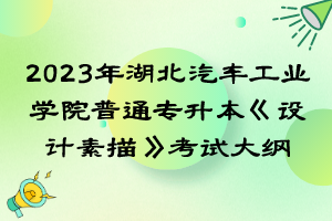 2023年湖北汽车工业学院普通专升本《设计素描》考试大纲