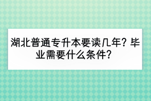 湖北普通专升本要读几年？毕业需要什么条件？