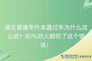 湖北普通专升本通过率为什么这么低？80％的人都犯了这个错误！