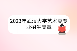 2023年武汉大学艺术类专业招生简章
