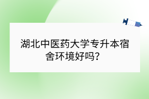 湖北中医药大学专升本宿舍环境好吗？