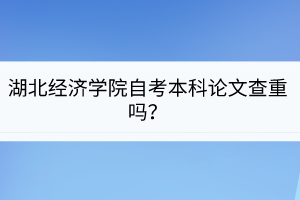 湖北经济学院自考本科论文查重吗？