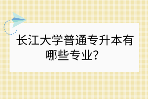 长江大学普通专升本有哪些专业？