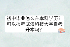 初中毕业怎么升本科学历？可以报考武汉科技大学自考升本吗？