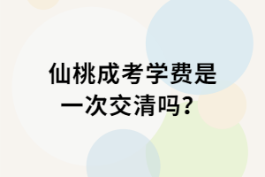 仙桃成考学费是一次交清吗？