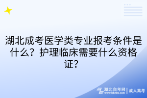 湖北成考医学类专业报考条件是什么？护理临床需要什么资格证？
