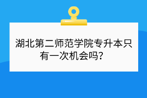 湖北第二师范学院专升本只有一次机会吗？