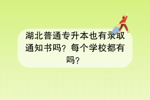 湖北普通专升本也有录取通知书吗？每个学校都有吗？