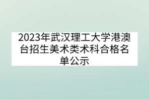 2023年武汉理工大学港澳台招生美术类术科合格名单公示