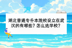 湖北普通专升本院校设立在武汉的有哪些？怎么选学校？