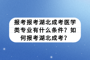 报考报考湖北成考医学类专业有什么条件？如何报考湖北成考？