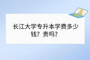 长江大学专升本学费多少钱？贵吗？