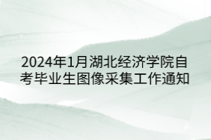 2024年1月湖北经济学院自考毕业生图像采集工作通知