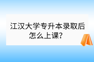 江汉大学专升本录取后怎么上课？