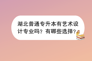 湖北普通专升本有艺术设计专业吗？有哪些选择？