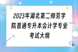 2023年湖北第二师范学院普通专升本会计学专业考试大纲