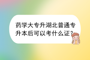 药学大专升湖北普通专升本后可以考什么证？