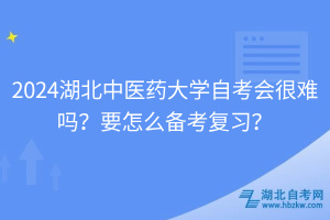 2024湖北中医药大学自考会很难吗？要怎么备考复习？