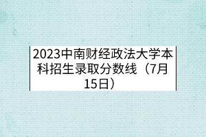 2023中南财经政法大学本科招生录取分数线（7月15日）