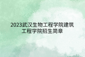 2023武汉生物工程学院建筑工程学院招生简章