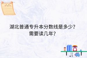 湖北普通专升本分数线是多少？需要读几年？