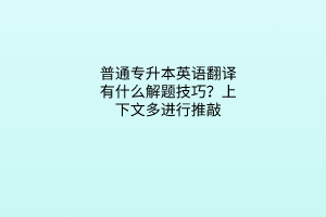普通专升本英语翻译有什么解题技巧？上下文多进行推敲