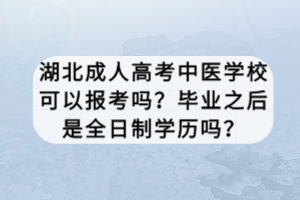 湖北成人高考中医学校可以报考吗？毕业之后是全日制学历吗？