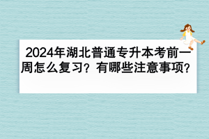 2024年湖北普通专升本考前一周怎么复习？有哪些注意事项？