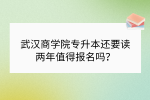 武汉商学院专升本还要读两年值得报名吗？