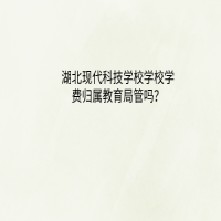 湖北现代科技学校学校学费归属教育局管吗？
