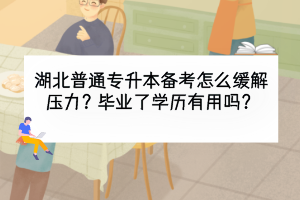 湖北普通专升本备考怎么缓解压力？毕业了学历有用吗？