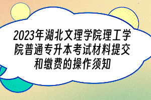 2023年湖北文理学院理工学院普通专升本考试材料提交和缴费的操作须知