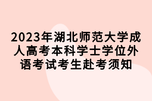 2023年湖北师范大学成人高考本科学士学位外语考试考生赴考须知