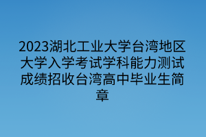 2023湖北工业大学台湾地区大学入学考试学科能力测试成绩招收台湾高中毕业生简章