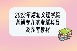 2023年湖北文理学院普通专升本考试科目及参考教材
