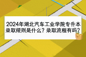 2024年湖北汽车工业学院专升本录取规则是什么？录取流程有吗？