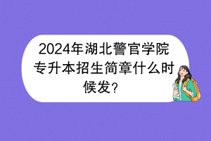 2024年湖北警官学院专升本招生简章什么时候发？