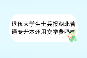 退伍大学生士兵报湖北普通专升本还用交学费吗？