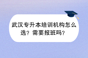 武汉专升本培训机构怎么选？需要报班吗？