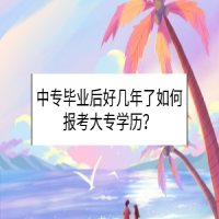 中专毕业后好几年了如何报考大专学历？