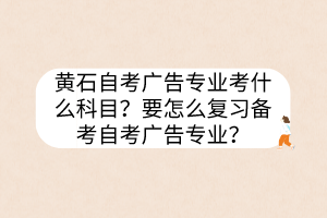 黄石自考广告专业考什么科目？要怎么复习备考自考广告专业？