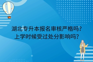 湖北专升本报名审核严格吗？上学时候受过处分影响吗？