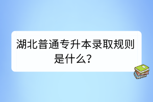 湖北普通专升本录取规则是什么？