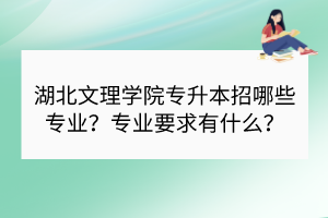 湖北文理学院专升本招哪些专业？专业要求有什么？