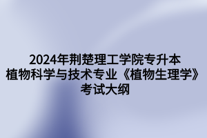 2024年荆楚理工学院专升本植物科学与技术专业《植物生理学》考试大纲
