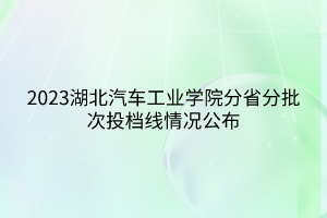 2023湖北汽车工业学院分省分批次投档线情况公布