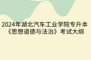 2024年湖北汽车工业学院专升本《思想道德与法治》考试大纲