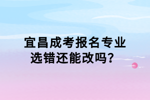 宜昌成考报名专业选错还能改吗？