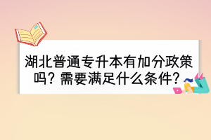 湖北普通专升本有加分政策吗？需要满足什么条件？
