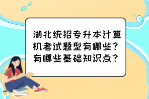 湖北统招专升本计算机考试题型有哪些？有哪些基础知识点？